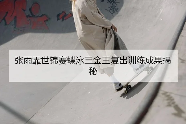 张雨霏世锦赛蝶泳三金王复出训练成果揭秘